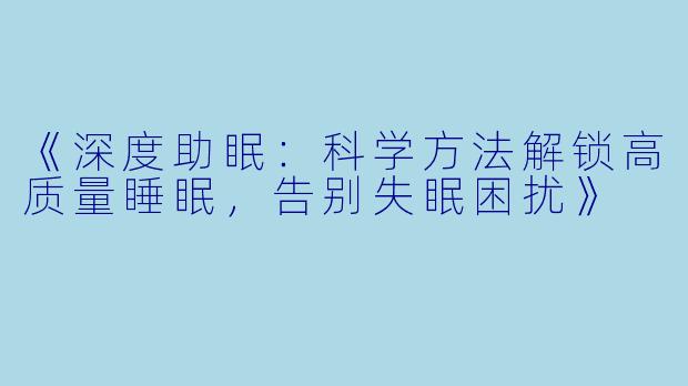 《深度助眠：科学方法解锁高质量睡眠，告别失眠困扰》