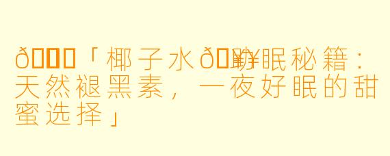 🌙✨「椰子水🥥助眠秘籍：天然褪黑素，一夜好眠的甜蜜选择」