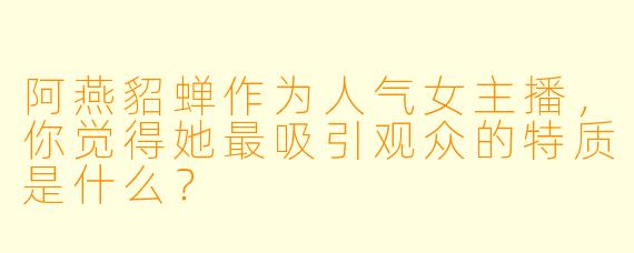 阿燕貂蝉作为人气女主播，你觉得她最吸引观众的特质是什么？