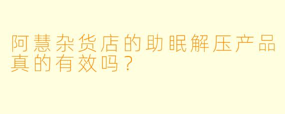 阿慧杂货店的助眠解压产品真的有效吗？