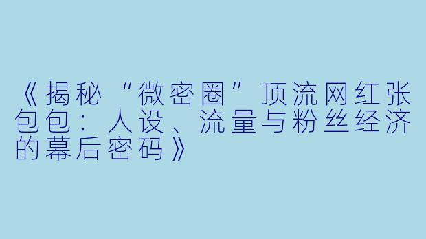 《揭秘“微密圈”顶流网红张包包：人设、流量与粉丝经济的幕后密码》