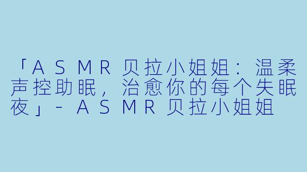 「ASMR贝拉小姐姐：温柔声控助眠，治愈你的每个失眠夜」-ASMR贝拉小姐姐 声控助眠