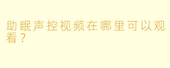 助眠声控视频在哪里可以观看？