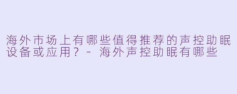 海外市场上有哪些值得推荐的声控助眠设备或应用?