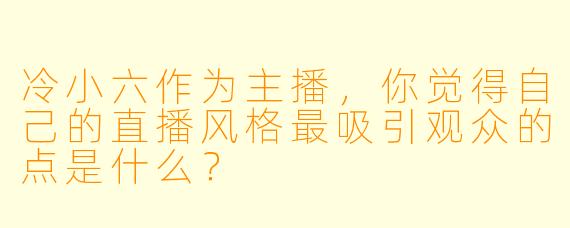冷小六作为主播，你觉得自己的直播风格最吸引观众的点是什么？