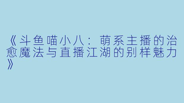 《斗鱼喵小八:萌系主播的治愈魔法与直播江湖的别样魅力》