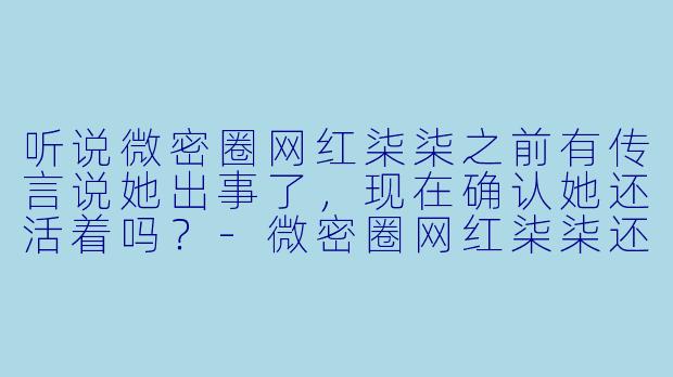 听说微密圈网红柒柒之前有传言说她出事了,现在确认她还活着吗?
