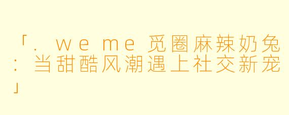 「.weme觅圈麻辣奶兔：当甜酷风潮遇上社交新宠」