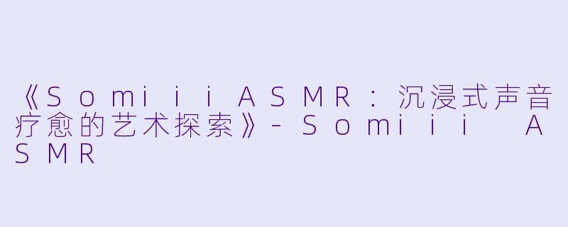 《SomiiiASMR：沉浸式声音疗愈的艺术探索》-Somiii ASMR