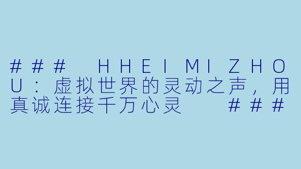 ###
HHEIMIZHOU:虚拟世界的灵动之声,用真诚连接千万心灵
###