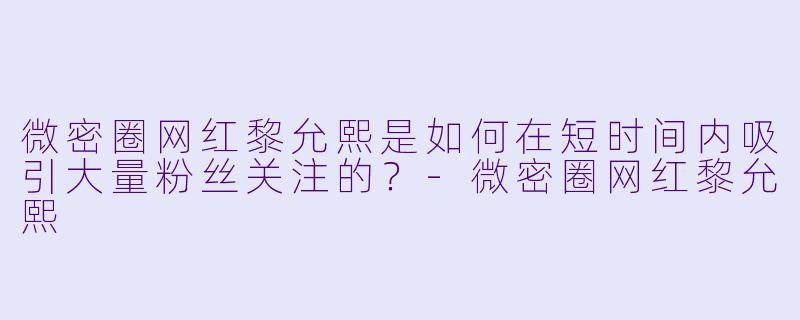 微密圈网红黎允熙是如何在短时间内吸引大量粉丝关注的？