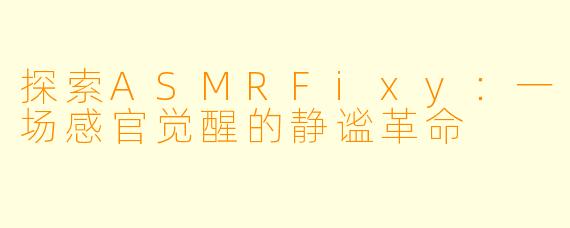 探索ASMRFixy:一场感官觉醒的静谧革命
