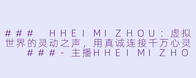 ###
HHEIMIZHOU:虚拟世界的灵动之声,用真诚连接千万心灵
###-主播HHEIMIZHOU