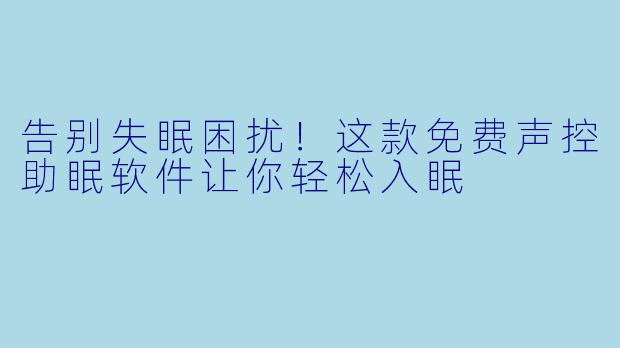 告别失眠困扰！这款免费声控助眠软件让你轻松入眠