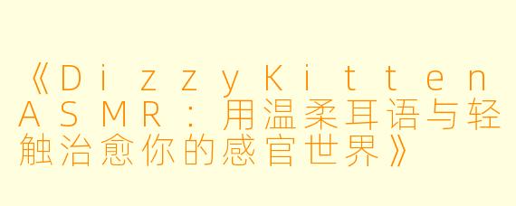 《DizzyKittenASMR：用温柔耳语与轻触治愈你的感官世界》