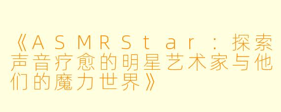 《ASMRStar：探索声音疗愈的明星艺术家与他们的魔力世界》