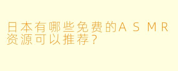 日本有哪些免费的ASMR资源可以推荐？