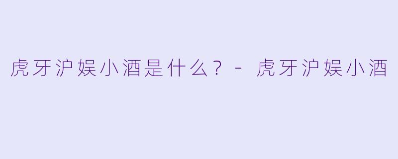 虎牙沪娱小酒是什么？-虎牙沪娱小酒