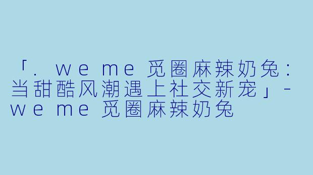 「.weme觅圈麻辣奶兔：当甜酷风潮遇上社交新宠」
