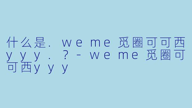 什么是.weme觅圈可可西yyy.？-weme觅圈可可西yyy