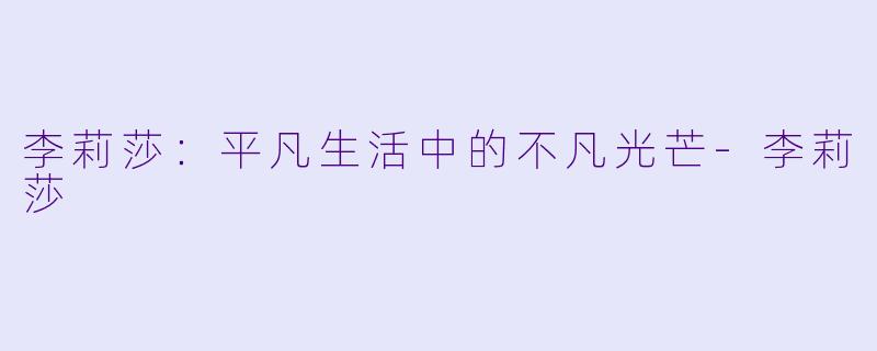 李莉莎：平凡生活中的不凡光芒-李莉莎