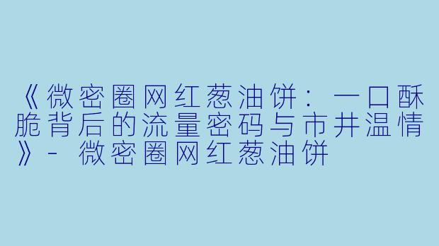 《微密圈网红葱油饼：一口酥脆背后的流量密码与市井温情》-微密圈网红葱油饼