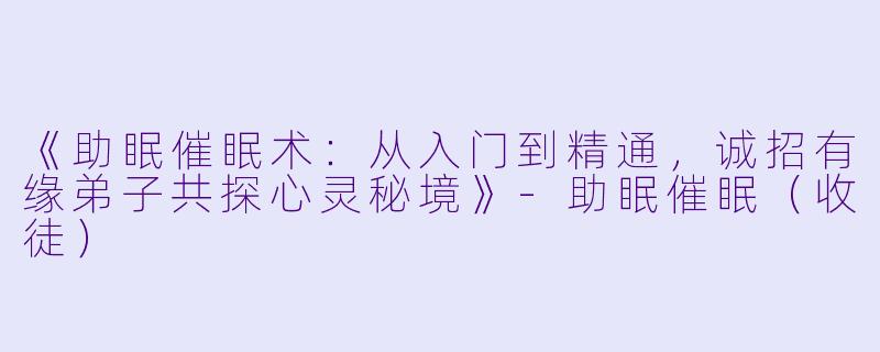 《助眠催眠术：从入门到精通，诚招有缘弟子共探心灵秘境》-助眠催眠（收徒）