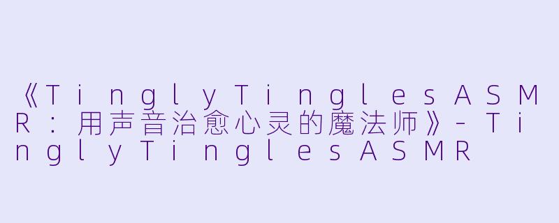 《TinglyTinglesASMR：用声音治愈心灵的魔法师》-TinglyTinglesASMR