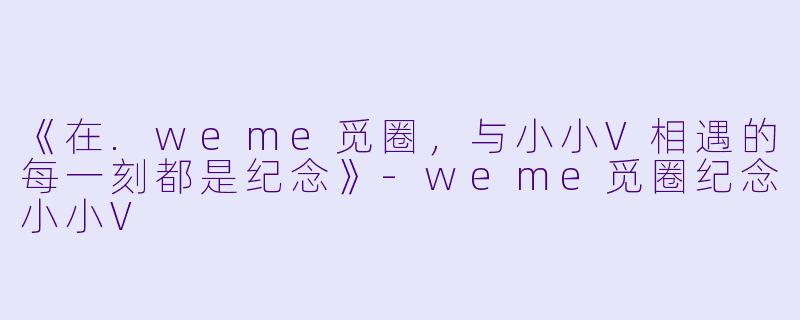 《在.weme觅圈,与小小V相遇的每一刻都是纪念》