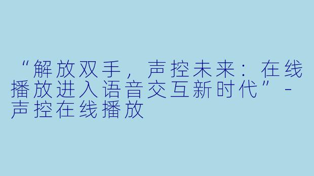 “解放双手，声控未来：在线播放进入语音交互新时代”-声控在线播放