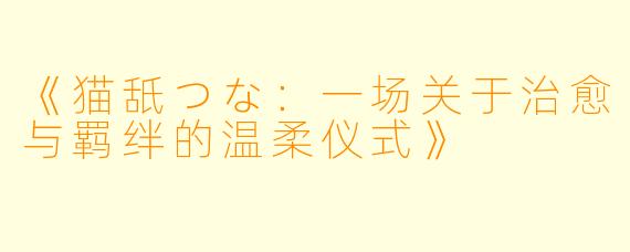 《猫舐つな:一场关于治愈与羁绊的温柔仪式》