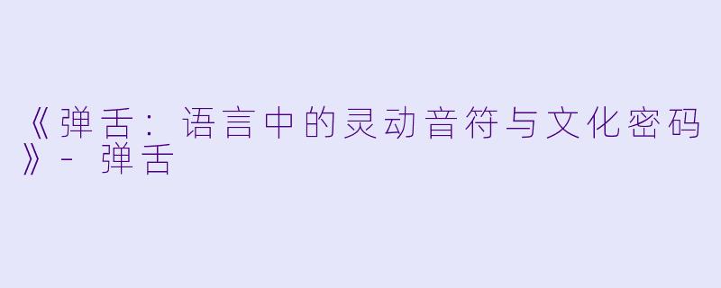 《弹舌：语言中的灵动音符与文化密码》-弹舌