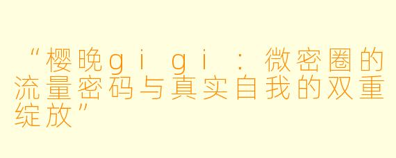 “樱晚gigi：微密圈的流量密码与真实自我的双重绽放”