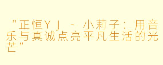 “正恒YJ-小莉子：用音乐与真诚点亮平凡生活的光芒”