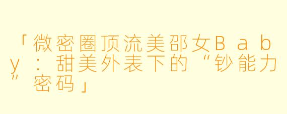 「微密圈顶流美邵女Baby：甜美外表下的“钞能力”密码」