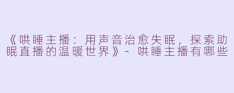 《哄睡主播：用声音治愈失眠，探索助眠直播的温暖世界》-哄睡主播有哪些
