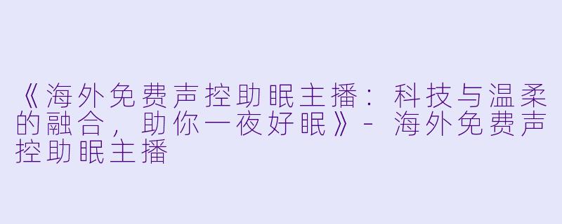 《海外免费声控助眠主播：科技与温柔的融合，助你一夜好眠》-海外免费声控助眠主播