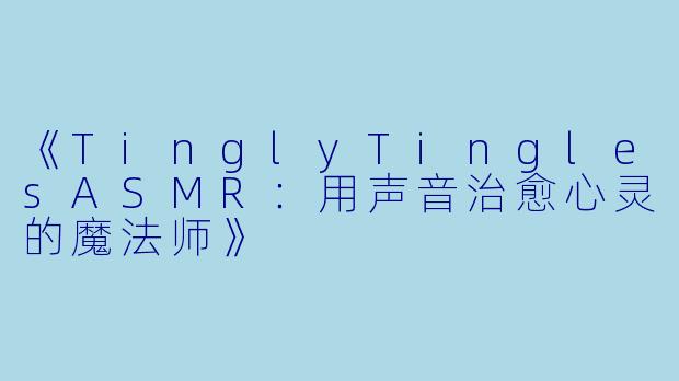 《TinglyTinglesASMR：用声音治愈心灵的魔法师》