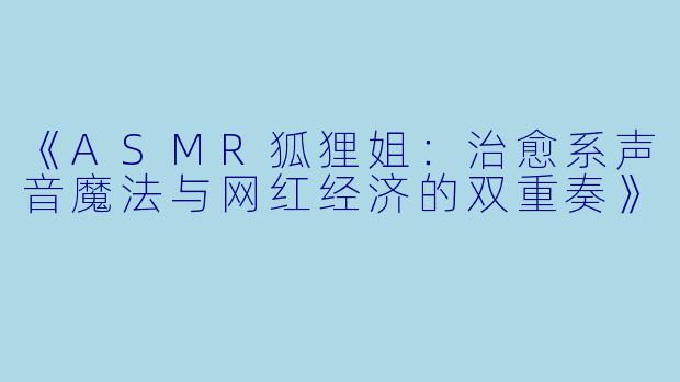 《ASMR狐狸姐：治愈系声音魔法与网红经济的双重奏》