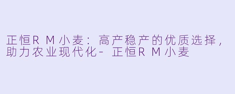 正恒RM小麦：高产稳产的优质选择，助力农业现代化-正恒RM小麦