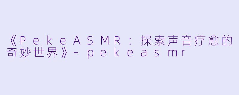 《PekeASMR：探索声音疗愈的奇妙世界》-pekeasmr