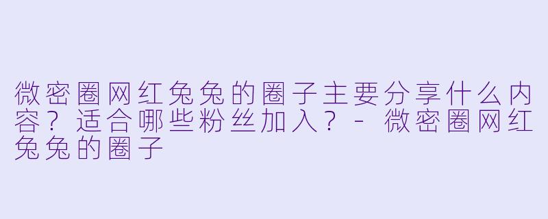 微密圈网红兔兔的圈子主要分享什么内容？适合哪些粉丝加入？-微密圈网红兔兔的圈子