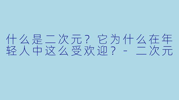 什么是二次元?它为什么在年轻人中这么受欢迎?