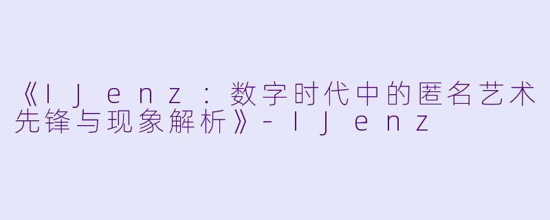 《IJenz：数字时代中的匿名艺术先锋与现象解析》-IJenz