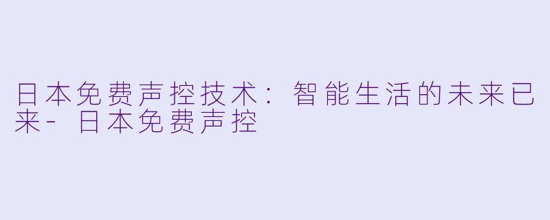 日本免费声控技术：智能生活的未来已来-日本免费声控