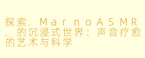 探索.MarnoASMR.的沉浸式世界：声音疗愈的艺术与科学
