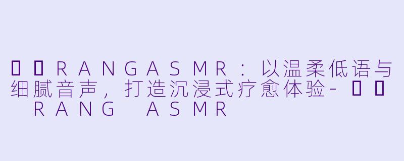 혜랑RANGASMR：以温柔低语与细腻音声，打造沉浸式疗愈体验-혜랑 RANG ASMR