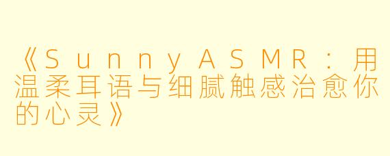 《SunnyASMR：用温柔耳语与细腻触感治愈你的心灵》