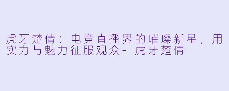 虎牙楚倩：电竞直播界的璀璨新星，用实力与魅力征服观众-虎牙楚倩