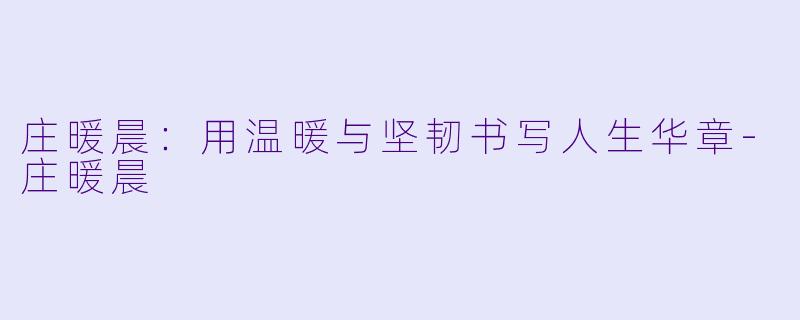 庄暖晨：用温暖与坚韧书写人生华章-庄暖晨
